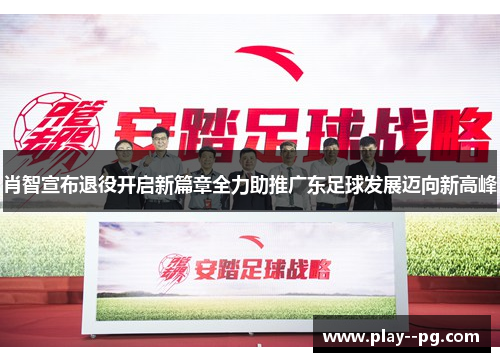 肖智宣布退役开启新篇章全力助推广东足球发展迈向新高峰
