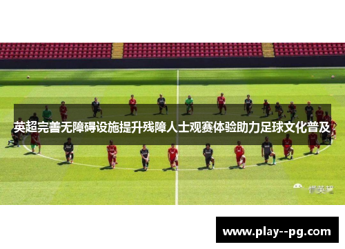 英超完善无障碍设施提升残障人士观赛体验助力足球文化普及 英超完善无障碍设施提升残障人士观赛体验助力足球文化普及