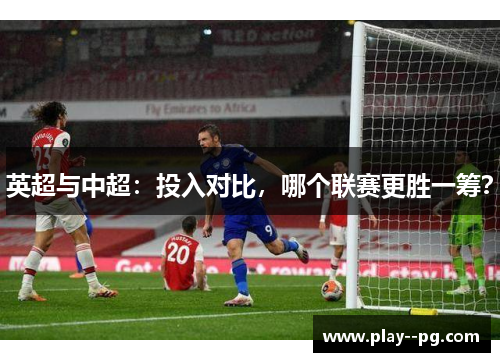 英超与中超：投入对比，哪个联赛更胜一筹？