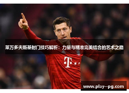 莱万多夫斯基射门技巧解析：力量与精准完美结合的艺术之路