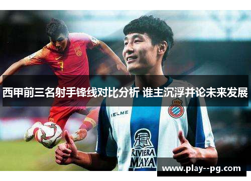 西甲前三名射手锋线对比分析 谁主沉浮并论未来发展 西甲前三名射手锋线对比分析 谁主沉浮并论未来发展
