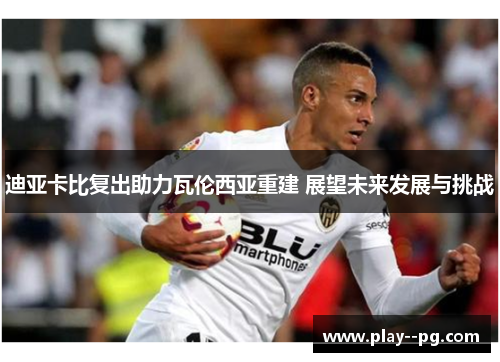 迪亚卡比复出助力瓦伦西亚重建 展望未来发展与挑战