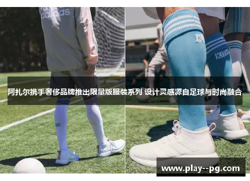 阿扎尔携手奢侈品牌推出限量版服装系列 设计灵感源自足球与时尚融合