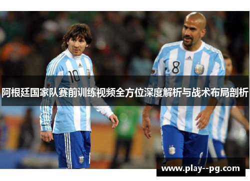 阿根廷国家队赛前训练视频全方位深度解析与战术布局剖析