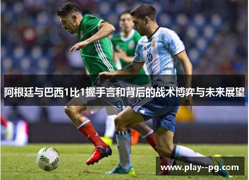 阿根廷与巴西1比1握手言和背后的战术博弈与未来展望