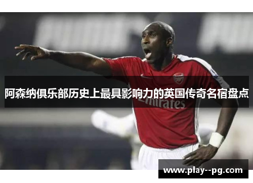 阿森纳俱乐部历史上最具影响力的英国传奇名宿盘点 阿森纳俱乐部历史上最具影响力的英国传奇名宿盘点