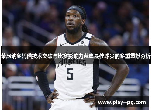 莱昂纳多凭借技术突破与比赛影响力荣膺最佳球员的多重贡献分析 莱昂纳多凭借技术突破与比赛影响力荣膺最佳球员的多重贡献分析