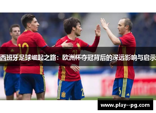 西班牙足球崛起之路:欧洲杯夺冠背后的深远影响与启示 西班牙足球崛起之路:欧洲杯夺冠背后的深远影响与启示
