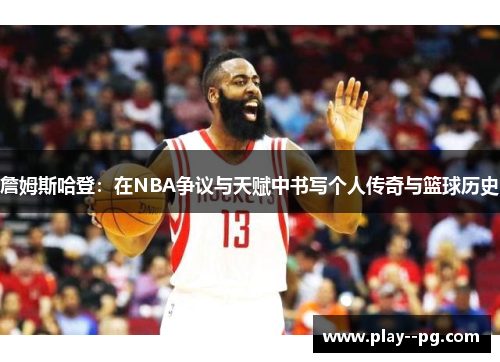 詹姆斯哈登:在NBA争议与天赋中书写个人传奇与篮球历史 詹姆斯哈登:在NBA争议与天赋中书写个人传奇与篮球历史
