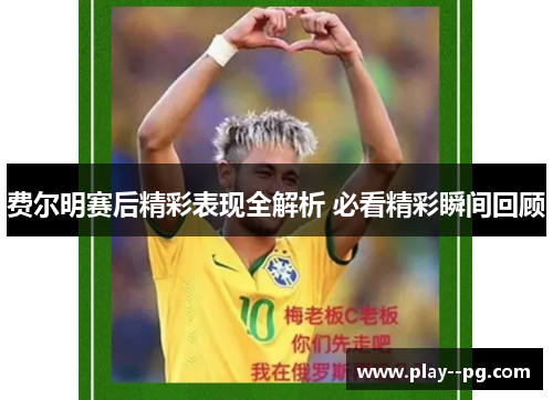 费尔明赛后精彩表现全解析 必看精彩瞬间回顾