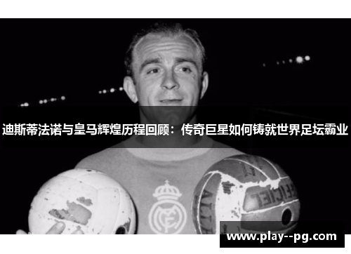迪斯蒂法诺与皇马辉煌历程回顾:传奇巨星如何铸就世界足坛霸业 迪斯蒂法诺与皇马辉煌历程回顾:传奇巨星如何铸就世界足坛霸业