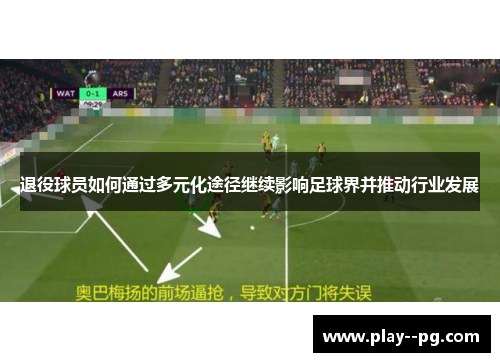 退役球员如何通过多元化途径继续影响足球界并推动行业发展