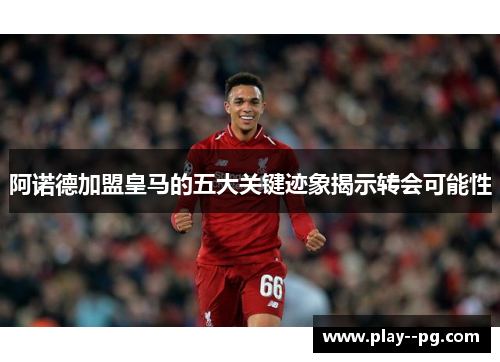 阿诺德加盟皇马的五大关键迹象揭示转会可能性