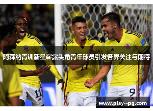 阿森纳青训新星崭露头角青年球员引发各界关注与期待