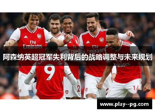 阿森纳英超冠军失利背后的战略调整与未来规划