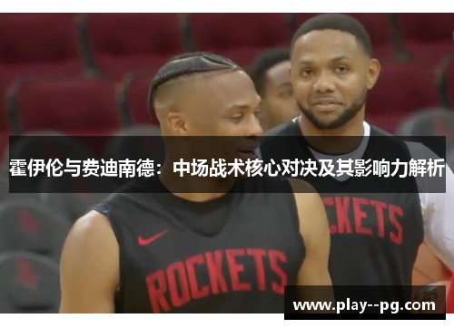 霍伊伦与费迪南德：中场战术核心对决及其影响力解析