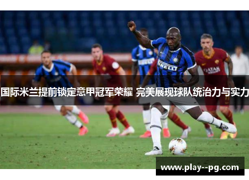 国际米兰提前锁定意甲冠军荣耀 完美展现球队统治力与实力