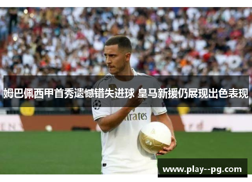 姆巴佩西甲首秀遗憾错失进球 皇马新援仍展现出色表现