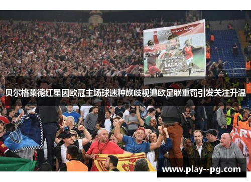 贝尔格莱德红星因欧冠主场球迷种族歧视遭欧足联重罚引发关注升温