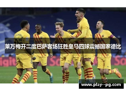 莱万梅开二度巴萨客场狂胜皇马四球震撼国家德比