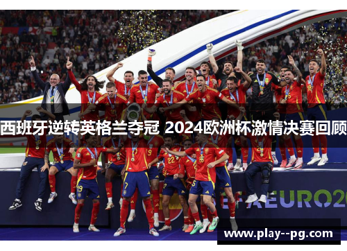 西班牙逆转英格兰夺冠 2024欧洲杯激情决赛回顾