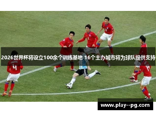 2026世界杯将设立100余个训练基地 16个主办城市将为球队提供支持