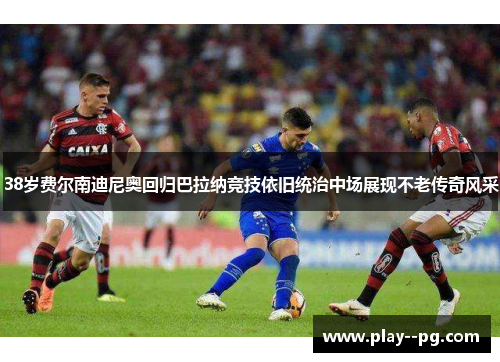 38岁费尔南迪尼奥回归巴拉纳竞技依旧统治中场展现不老传奇风采