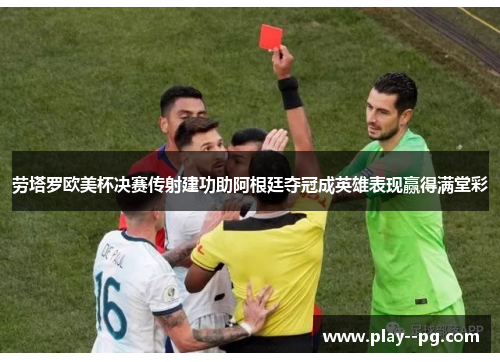 劳塔罗欧美杯决赛传射建功助阿根廷夺冠成英雄表现赢得满堂彩