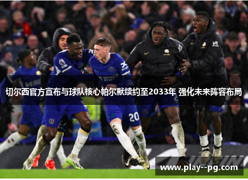 切尔西官方宣布与球队核心帕尔默续约至2033年 强化未来阵容布局