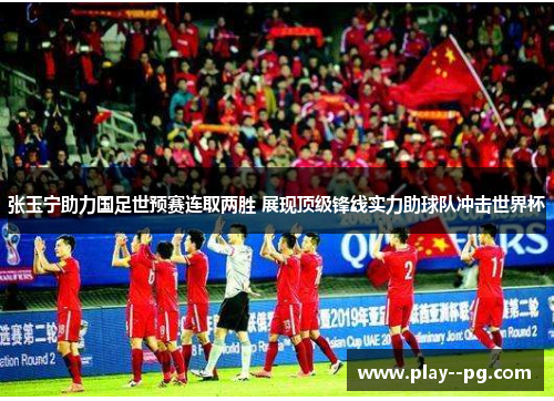 张玉宁助力国足世预赛连取两胜 展现顶级锋线实力助球队冲击世界杯