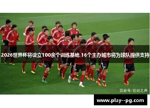 2026世界杯将设立100余个训练基地 16个主办城市将为球队提供支持 2026世界杯将设立100余个训练基地 16个主办城市将为球队提供支持