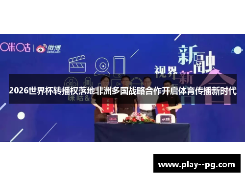 2026世界杯转播权落地非洲多国战略合作开启体育传播新时代 2026世界杯转播权落地非洲多国战略合作开启体育传播新时代