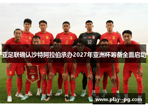 亚足联确认沙特阿拉伯承办2027年亚洲杯筹备全面启动 亚足联确认沙特阿拉伯承办2027年亚洲杯筹备全面启动