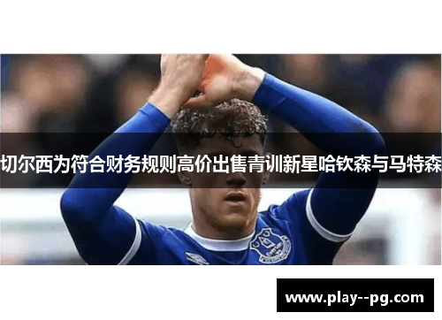 切尔西为符合财务规则高价出售青训新星哈钦森与马特森