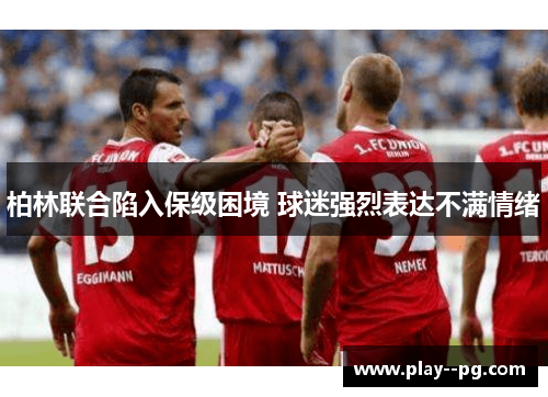 柏林联合陷入保级困境 球迷强烈表达不满情绪