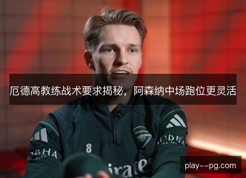 厄德高教练战术要求揭秘，阿森纳中场跑位更灵活
