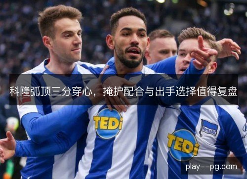 科隆弧顶三分穿心，掩护配合与出手选择值得复盘